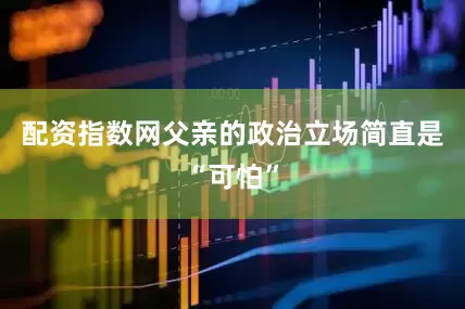 配资指数网父亲的政治立场简直是“可怕”