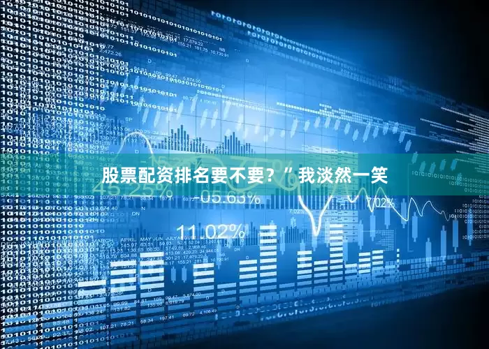 股票配资排名要不要？”我淡然一笑