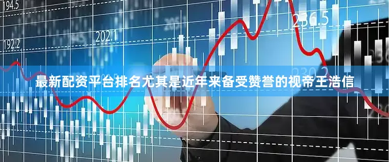 最新配资平台排名尤其是近年来备受赞誉的视帝王浩信