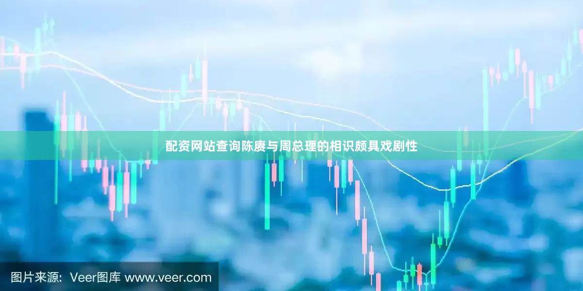 配资网站查询陈赓与周总理的相识颇具戏剧性