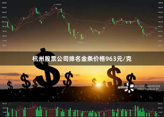 杭州股票公司排名金条价格963元/克