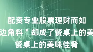 配资专业股票理财而如今这＂边角料＂却成了餐桌上的美味佳肴