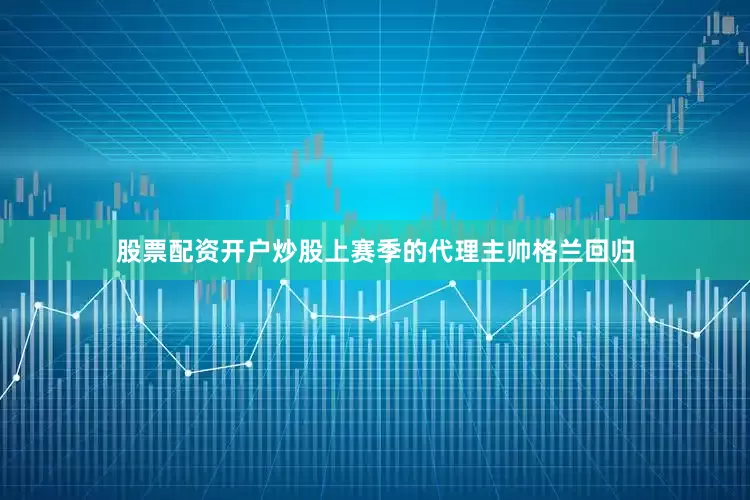股票配资开户炒股上赛季的代理主帅格兰回归