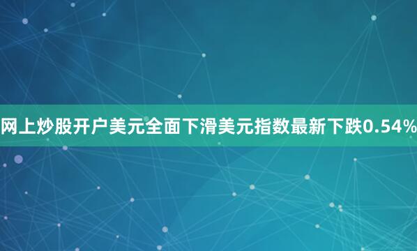 网上炒股开户美元全面下滑美元指数最新下跌0.54%