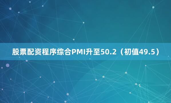 股票配资程序综合PMI升至50.2（初值49.5）