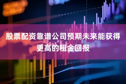 股票配资靠谱公司预期未来能获得更高的租金回报