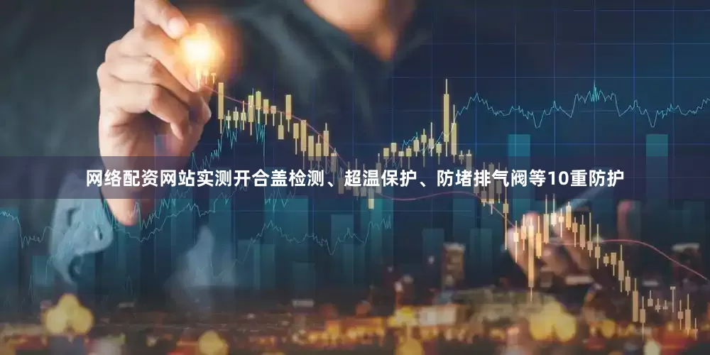 网络配资网站实测开合盖检测、超温保护、防堵排气阀等10重防护