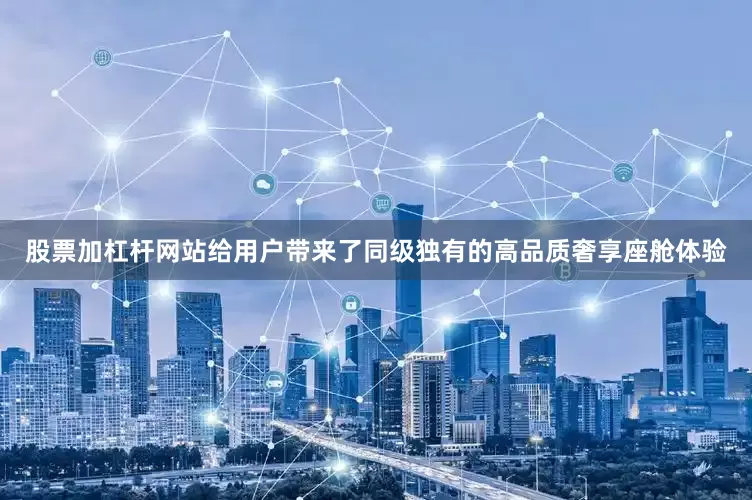股票加杠杆网站给用户带来了同级独有的高品质奢享座舱体验