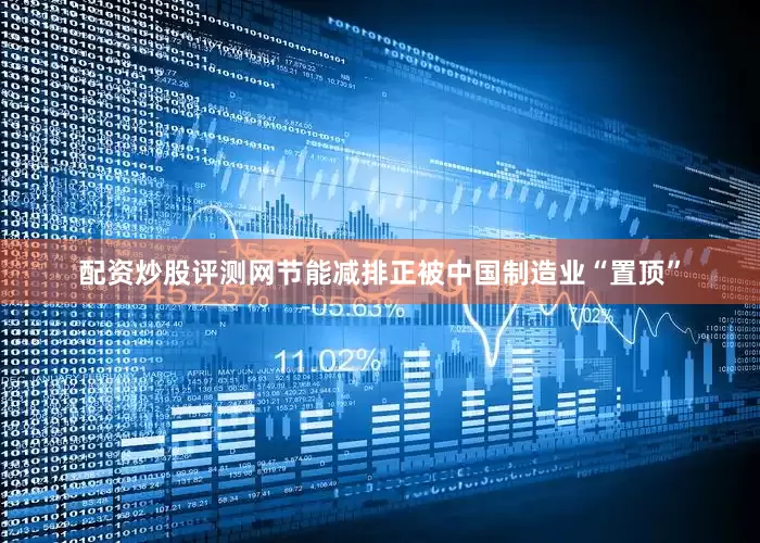 配资炒股评测网节能减排正被中国制造业“置顶”
