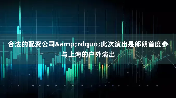 合法的配资公司&rdquo;此次演出是郎朗首度参与上海的户外演出