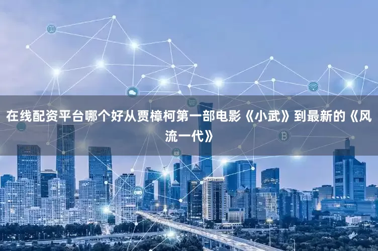 在线配资平台哪个好从贾樟柯第一部电影《小武》到最新的《风流一代》