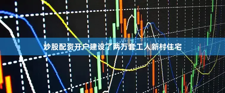 炒股配资开户建设了两万套工人新村住宅