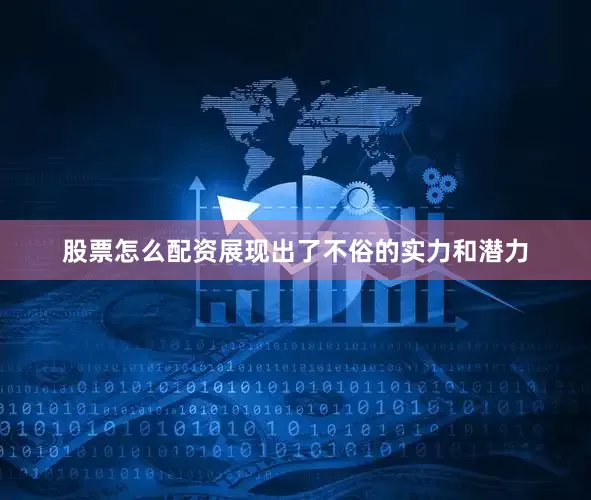 股票怎么配资展现出了不俗的实力和潜力