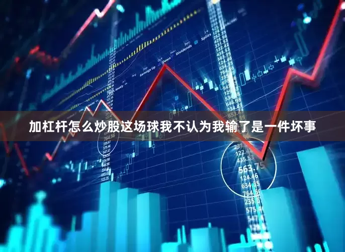 加杠杆怎么炒股这场球我不认为我输了是一件坏事