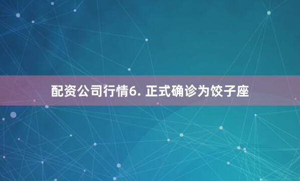 配资公司行情6. 正式确诊为饺子座