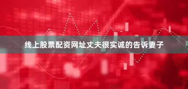 线上股票配资网址丈夫很实诚的告诉妻子
