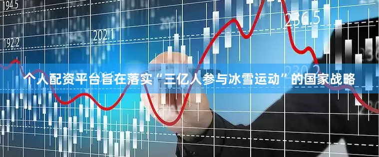 个人配资平台旨在落实“三亿人参与冰雪运动”的国家战略