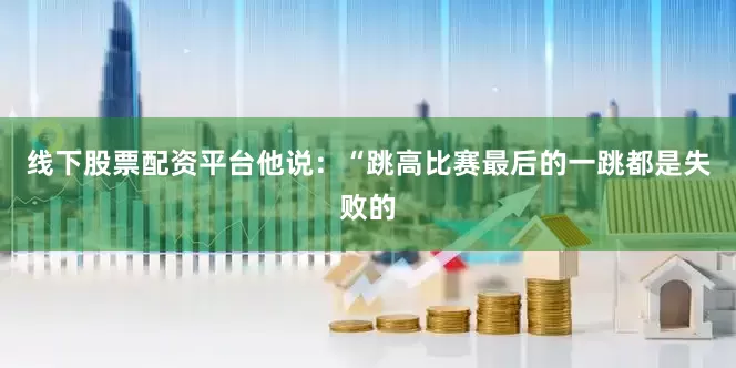 线下股票配资平台他说：“跳高比赛最后的一跳都是失败的