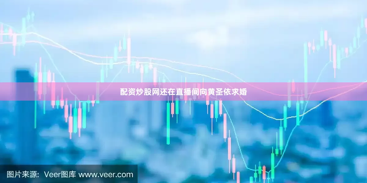 配资炒股网还在直播间向黄圣依求婚