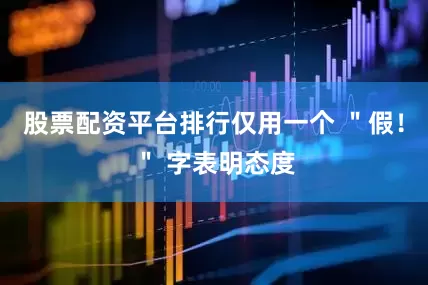 股票配资平台排行仅用一个 ＂假！＂ 字表明态度