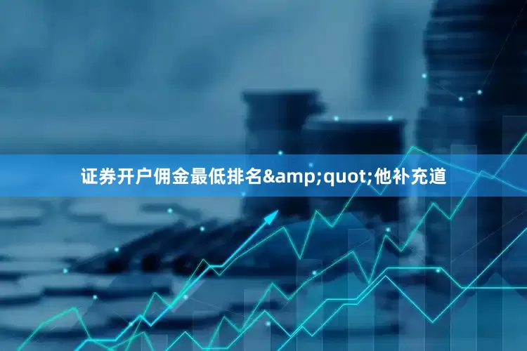 证券开户佣金最低排名&quot;他补充道