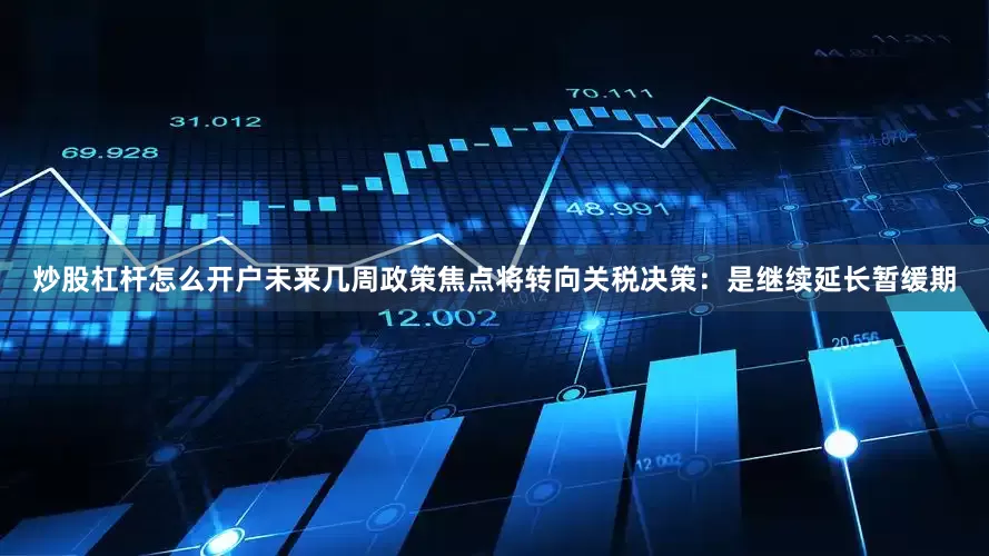 炒股杠杆怎么开户未来几周政策焦点将转向关税决策：是继续延长暂缓期