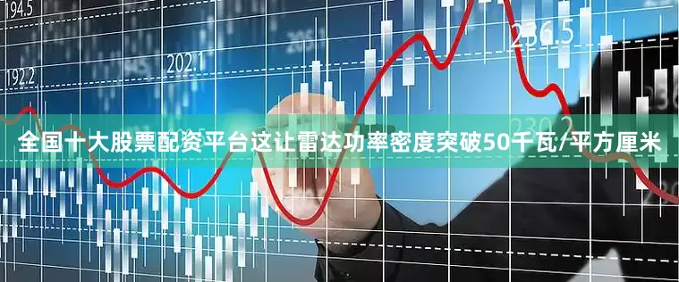 全国十大股票配资平台这让雷达功率密度突破50千瓦/平方厘米