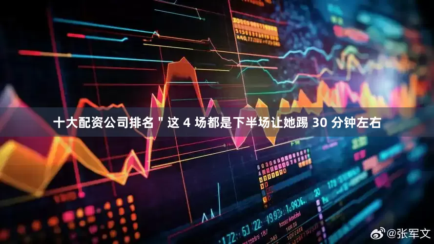 十大配资公司排名＂这 4 场都是下半场让她踢 30 分钟左右