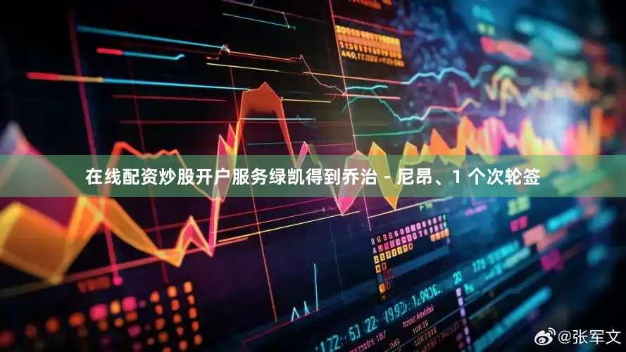 在线配资炒股开户服务绿凯得到乔治 - 尼昂、1 个次轮签