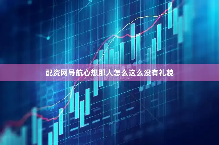 配资网导航心想那人怎么这么没有礼貌