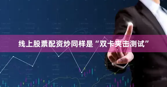 线上股票配资炒同样是“双卡夹击测试”