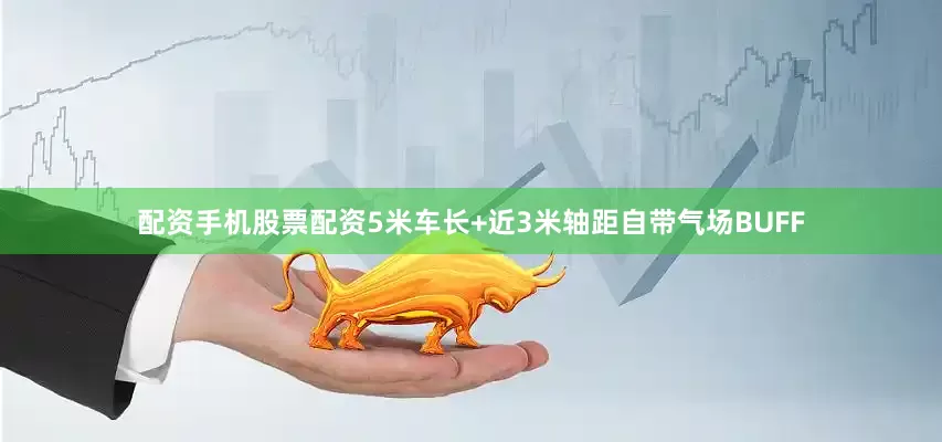 配资手机股票配资5米车长+近3米轴距自带气场BUFF
