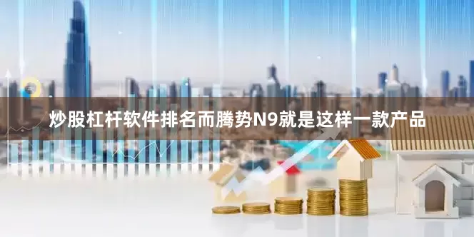 炒股杠杆软件排名而腾势N9就是这样一款产品