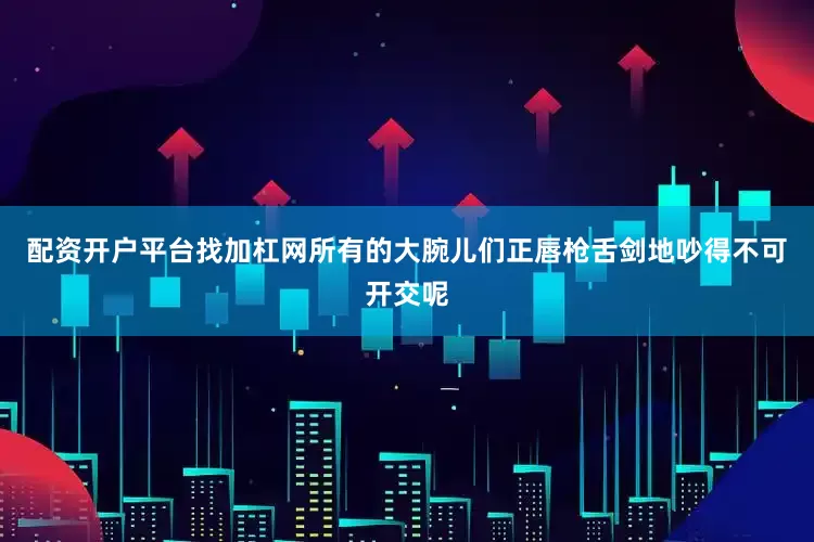 配资开户平台找加杠网所有的大腕儿们正唇枪舌剑地吵得不可开交呢