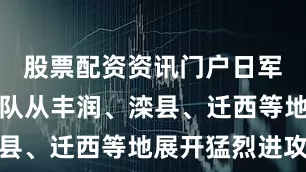 股票配资资讯门户日军分四路纵队从丰润、滦县、迁西等地展开猛烈进攻
