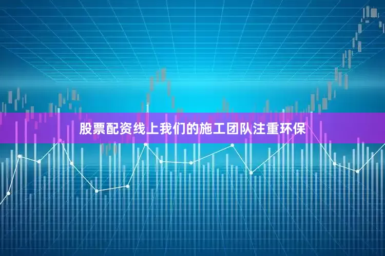 股票配资线上我们的施工团队注重环保