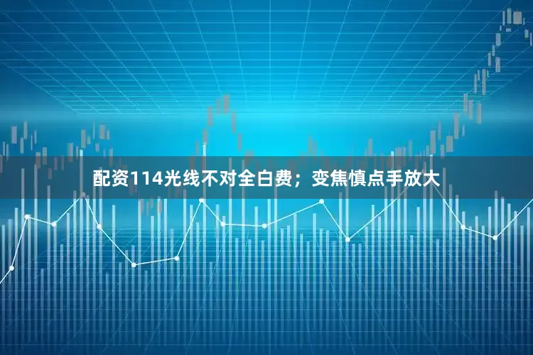 配资114光线不对全白费；变焦慎点手放大