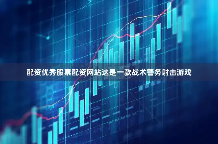 配资优秀股票配资网站这是一款战术警务射击游戏
