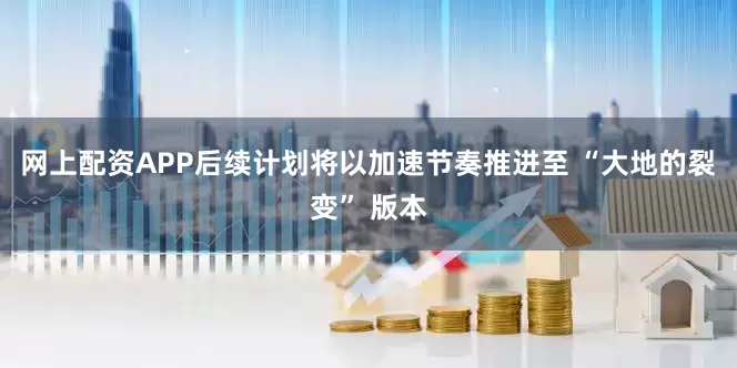 网上配资APP后续计划将以加速节奏推进至 “大地的裂变” 版本