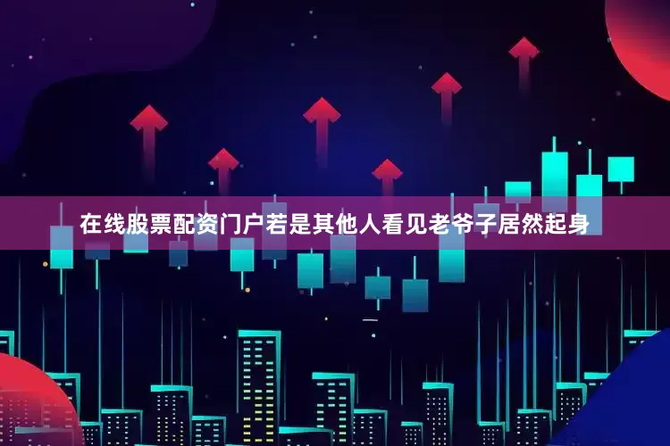 在线股票配资门户若是其他人看见老爷子居然起身