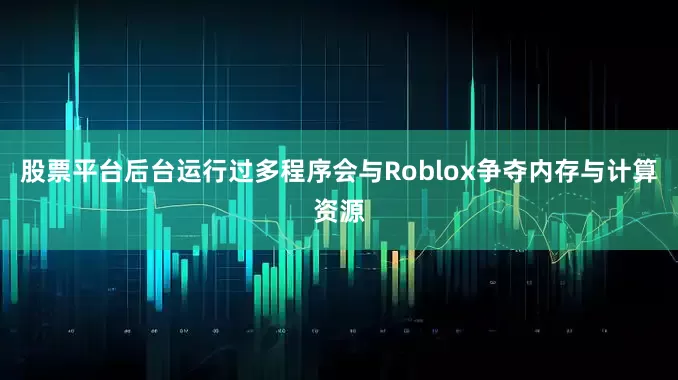 股票平台后台运行过多程序会与Roblox争夺内存与计算资源
