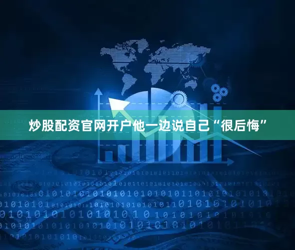 炒股配资官网开户他一边说自己“很后悔”