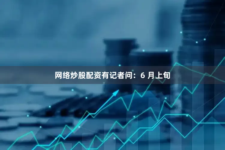 网络炒股配资有记者问：6 月上旬