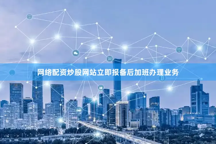 网络配资炒股网站立即报备后加班办理业务