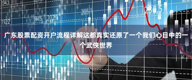 广东股票配资开户流程详解这都真实还原了一个我们心目中的一个武侠世界