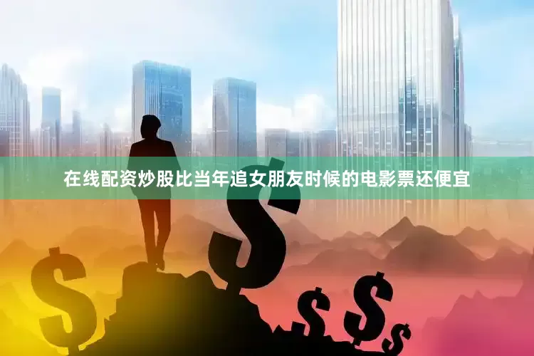 在线配资炒股比当年追女朋友时候的电影票还便宜