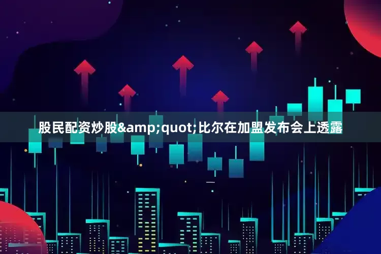股民配资炒股&quot;比尔在加盟发布会上透露