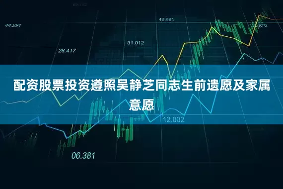 配资股票投资遵照吴静芝同志生前遗愿及家属意愿