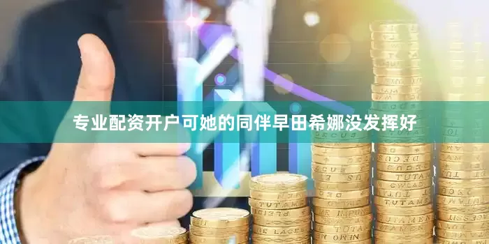 专业配资开户可她的同伴早田希娜没发挥好