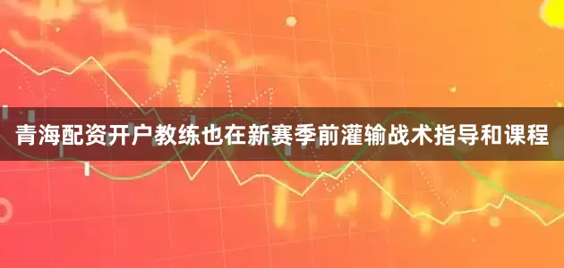 青海配资开户教练也在新赛季前灌输战术指导和课程